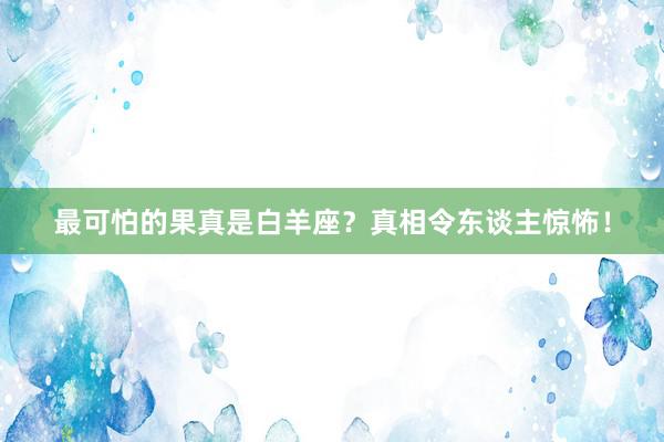 最可怕的果真是白羊座？真相令东谈主惊怖！