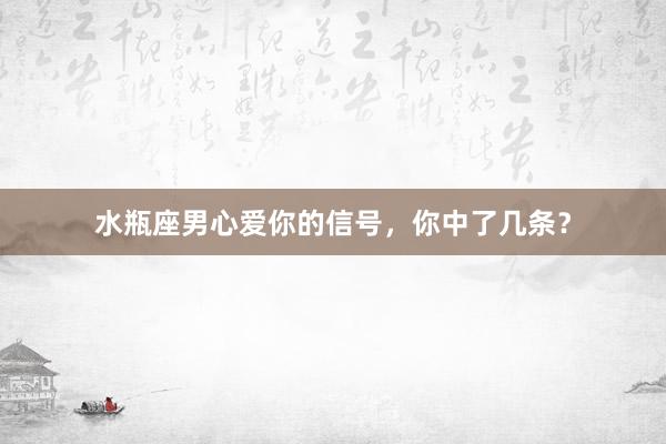 水瓶座男心爱你的信号，你中了几条？