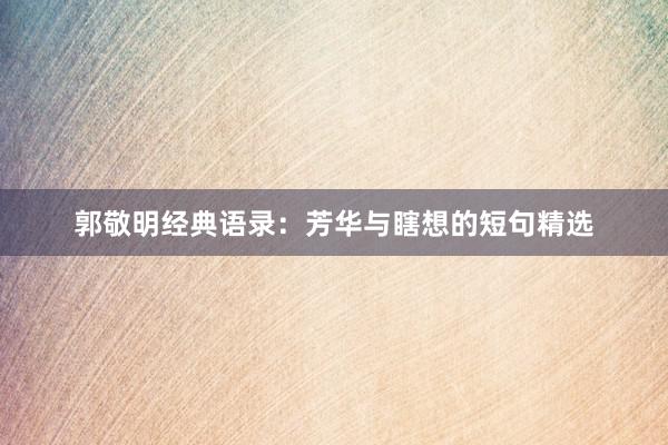 郭敬明经典语录：芳华与瞎想的短句精选