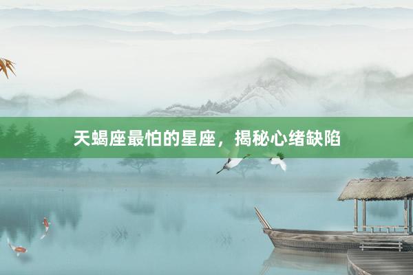天蝎座最怕的星座，揭秘心绪缺陷