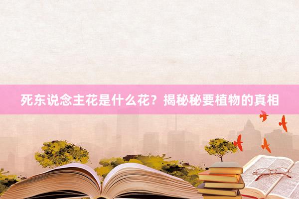 死东说念主花是什么花？揭秘秘要植物的真相