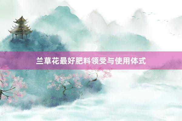 兰草花最好肥料领受与使用体式