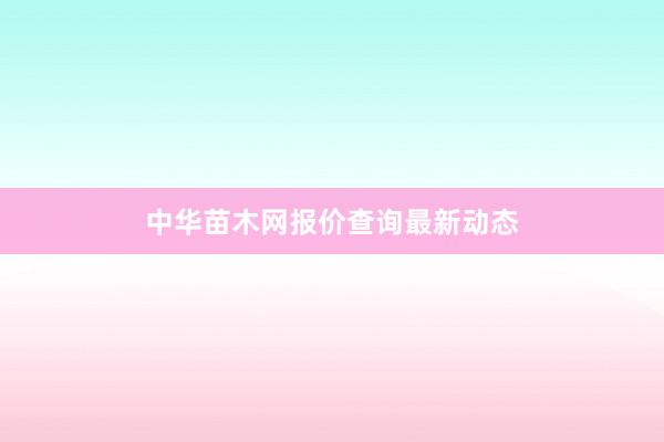 中华苗木网报价查询最新动态