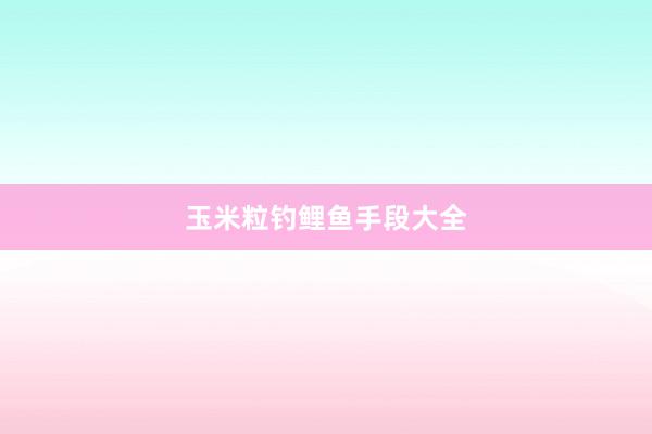 玉米粒钓鲤鱼手段大全