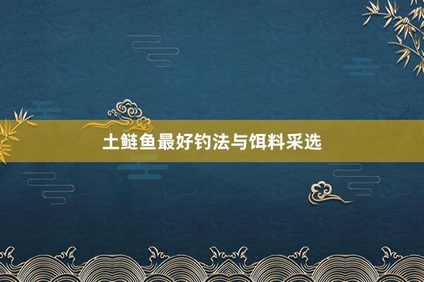土鲢鱼最好钓法与饵料采选