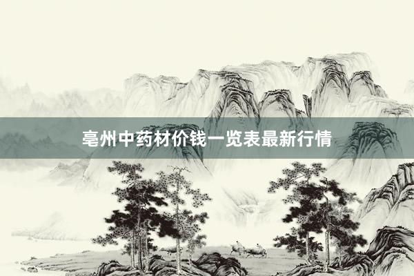 亳州中药材价钱一览表最新行情